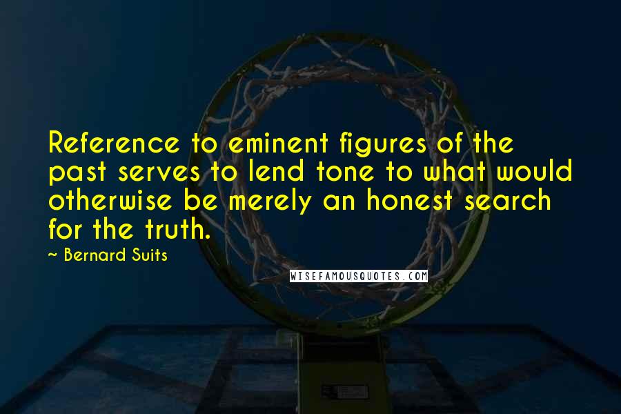 Bernard Suits Quotes: Reference to eminent figures of the past serves to lend tone to what would otherwise be merely an honest search for the truth.