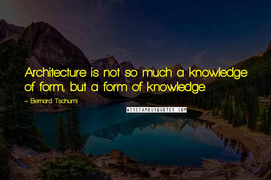 Bernard Tschumi Quotes: Architecture is not so much a knowledge of form, but a form of knowledge.