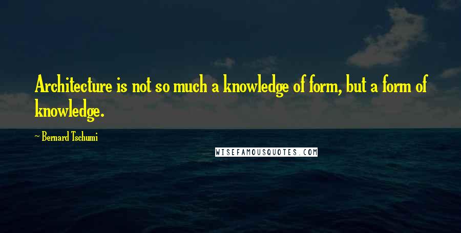 Bernard Tschumi Quotes: Architecture is not so much a knowledge of form, but a form of knowledge.