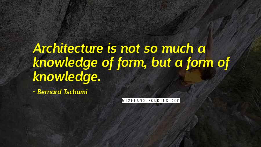 Bernard Tschumi Quotes: Architecture is not so much a knowledge of form, but a form of knowledge.