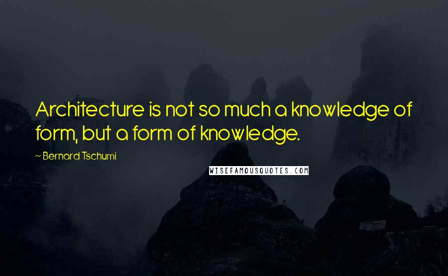 Bernard Tschumi Quotes: Architecture is not so much a knowledge of form, but a form of knowledge.