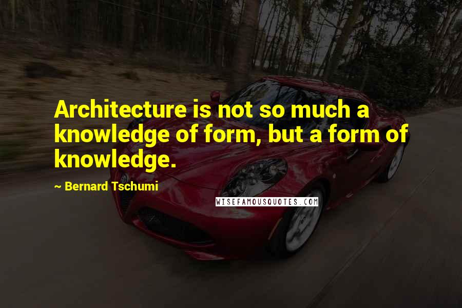 Bernard Tschumi Quotes: Architecture is not so much a knowledge of form, but a form of knowledge.