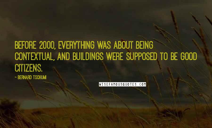 Bernard Tschumi Quotes: Before 2000, everything was about being contextual, and buildings were supposed to be good citizens.