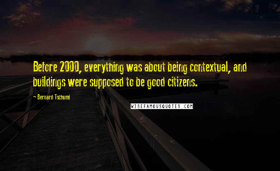 Bernard Tschumi Quotes: Before 2000, everything was about being contextual, and buildings were supposed to be good citizens.