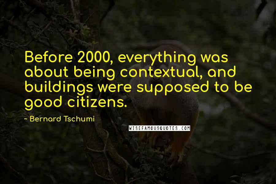 Bernard Tschumi Quotes: Before 2000, everything was about being contextual, and buildings were supposed to be good citizens.