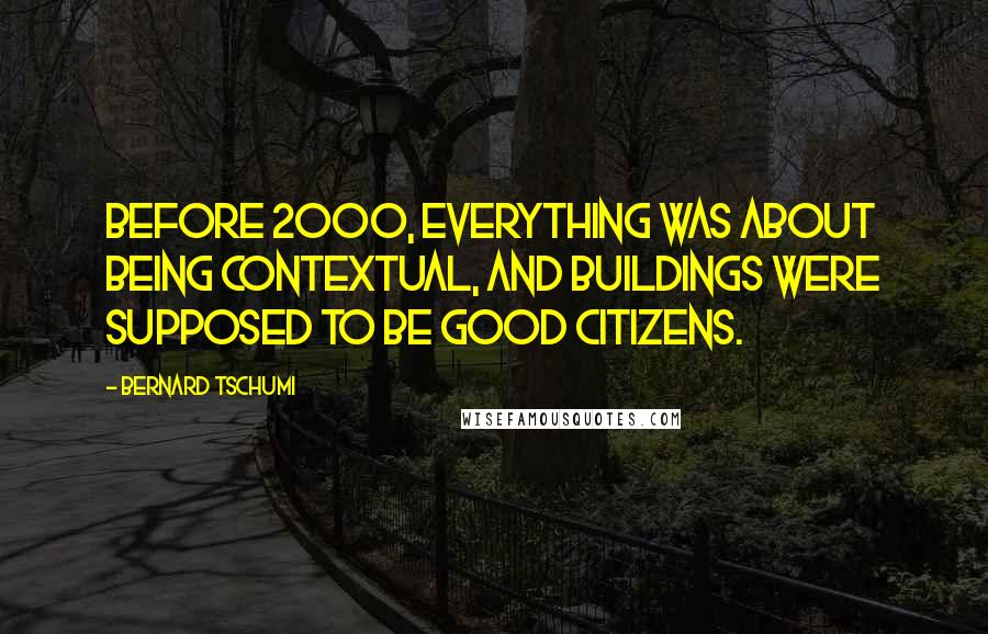 Bernard Tschumi Quotes: Before 2000, everything was about being contextual, and buildings were supposed to be good citizens.