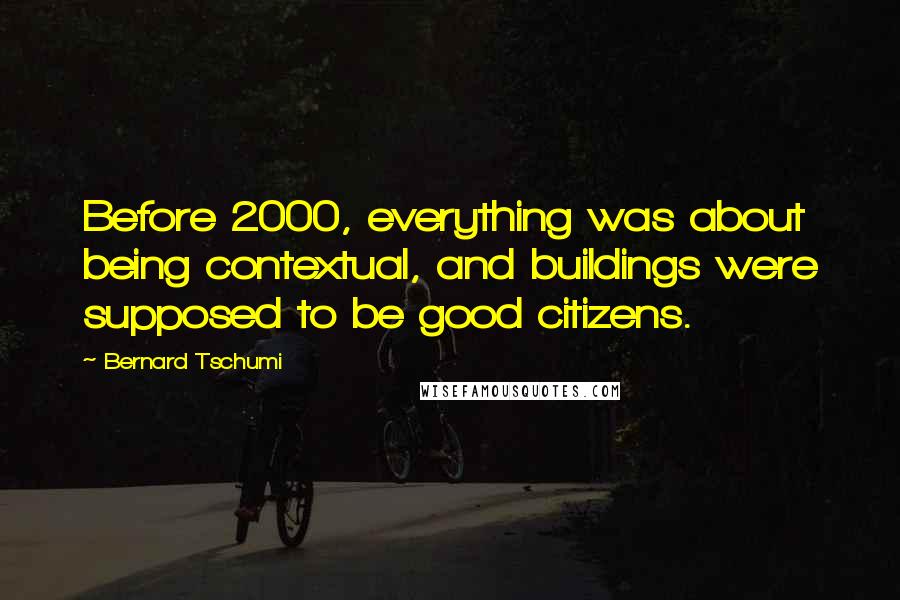 Bernard Tschumi Quotes: Before 2000, everything was about being contextual, and buildings were supposed to be good citizens.