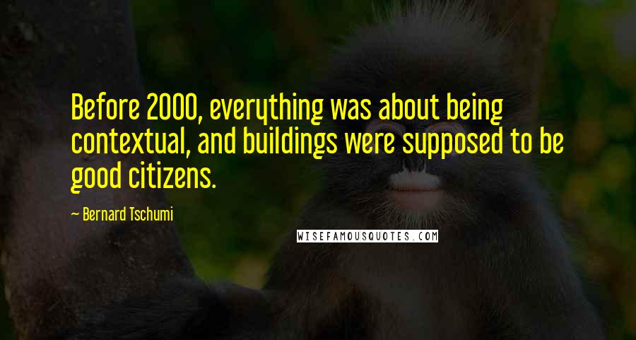 Bernard Tschumi Quotes: Before 2000, everything was about being contextual, and buildings were supposed to be good citizens.