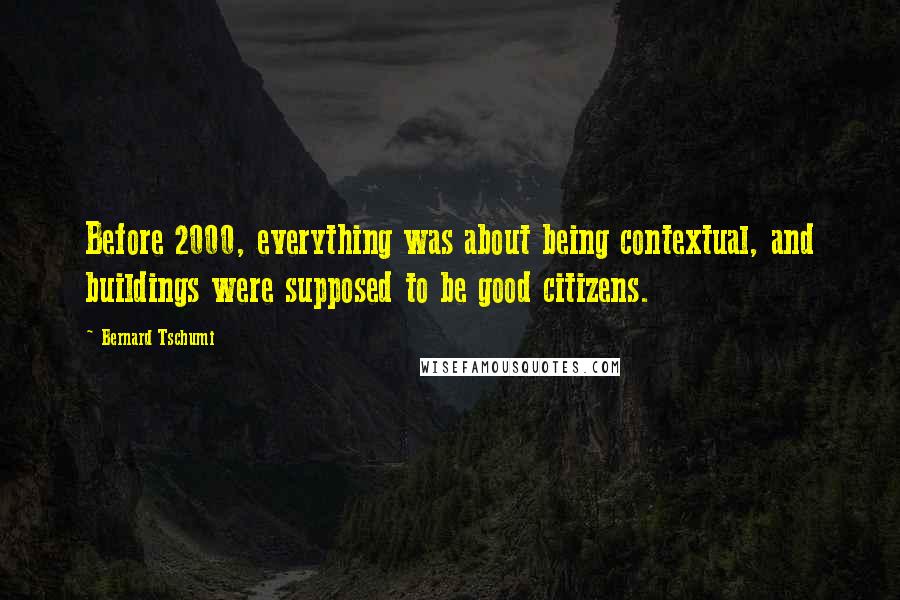 Bernard Tschumi Quotes: Before 2000, everything was about being contextual, and buildings were supposed to be good citizens.