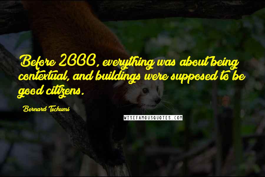 Bernard Tschumi Quotes: Before 2000, everything was about being contextual, and buildings were supposed to be good citizens.