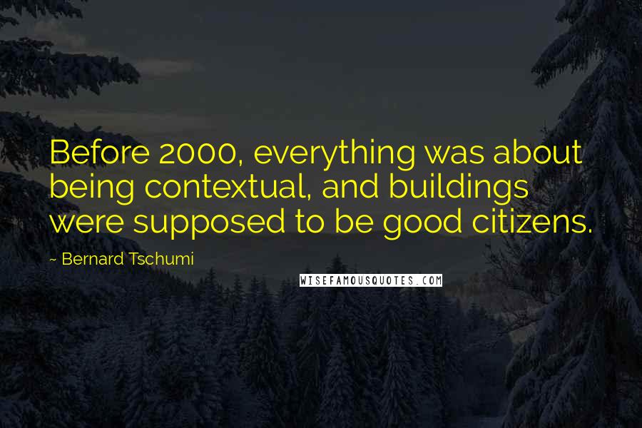 Bernard Tschumi Quotes: Before 2000, everything was about being contextual, and buildings were supposed to be good citizens.