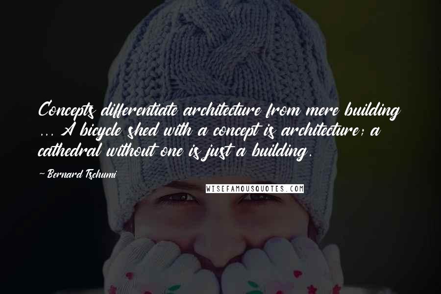 Bernard Tschumi Quotes: Concepts differentiate architecture from mere building ... A bicycle shed with a concept is architecture; a cathedral without one is just a building.