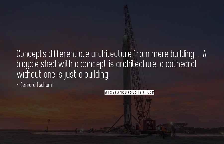 Bernard Tschumi Quotes: Concepts differentiate architecture from mere building ... A bicycle shed with a concept is architecture; a cathedral without one is just a building.