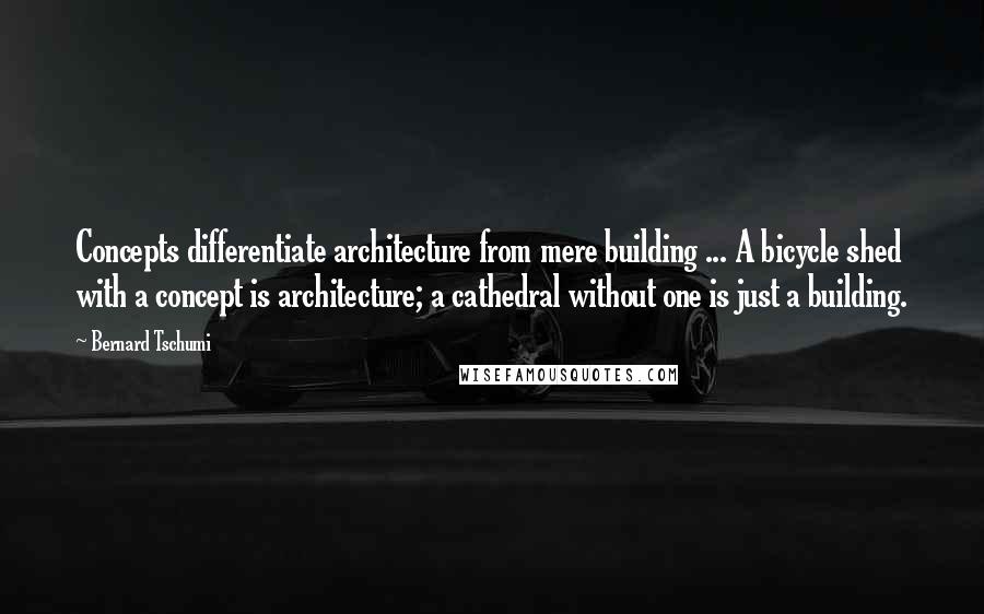 Bernard Tschumi Quotes: Concepts differentiate architecture from mere building ... A bicycle shed with a concept is architecture; a cathedral without one is just a building.