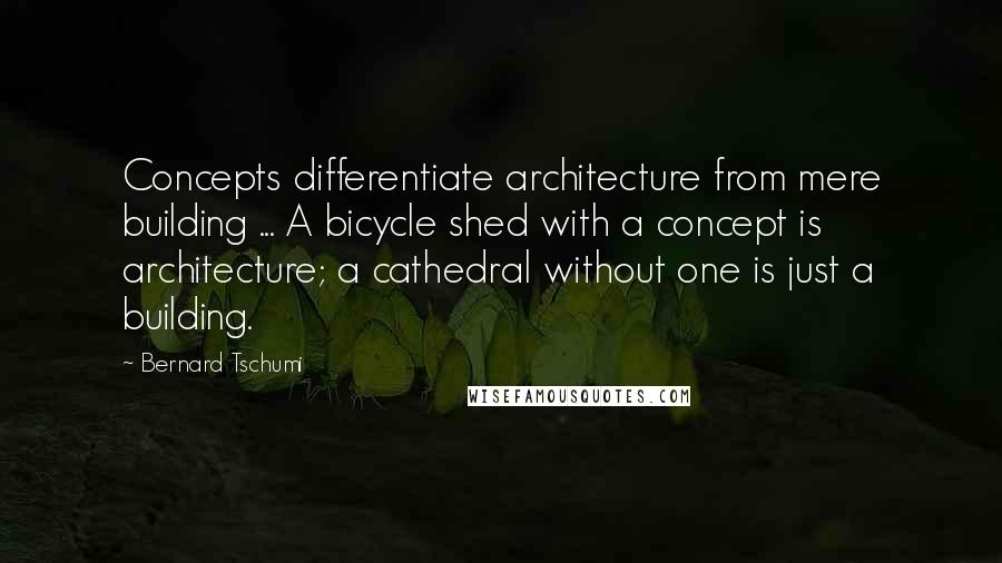 Bernard Tschumi Quotes: Concepts differentiate architecture from mere building ... A bicycle shed with a concept is architecture; a cathedral without one is just a building.