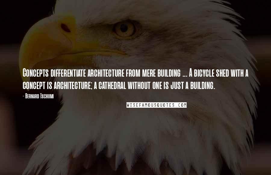 Bernard Tschumi Quotes: Concepts differentiate architecture from mere building ... A bicycle shed with a concept is architecture; a cathedral without one is just a building.