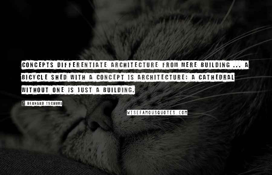 Bernard Tschumi Quotes: Concepts differentiate architecture from mere building ... A bicycle shed with a concept is architecture; a cathedral without one is just a building.