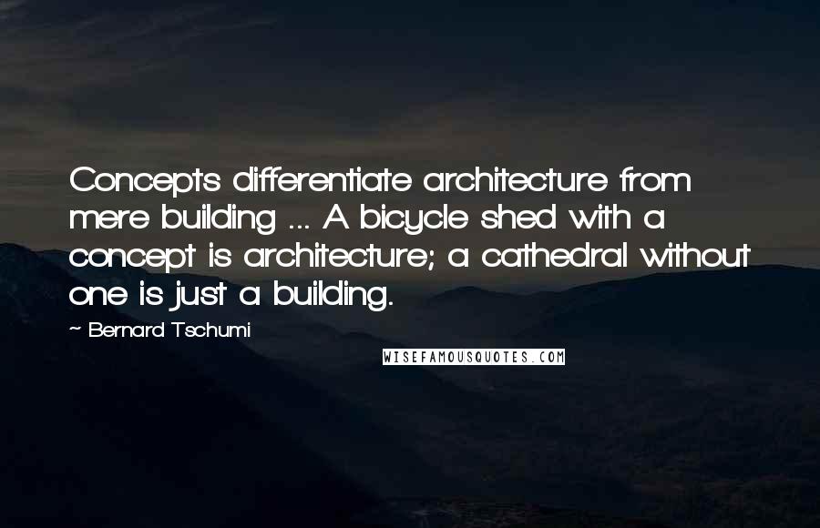 Bernard Tschumi Quotes: Concepts differentiate architecture from mere building ... A bicycle shed with a concept is architecture; a cathedral without one is just a building.