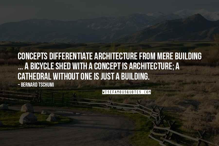 Bernard Tschumi Quotes: Concepts differentiate architecture from mere building ... A bicycle shed with a concept is architecture; a cathedral without one is just a building.