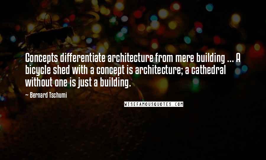 Bernard Tschumi Quotes: Concepts differentiate architecture from mere building ... A bicycle shed with a concept is architecture; a cathedral without one is just a building.