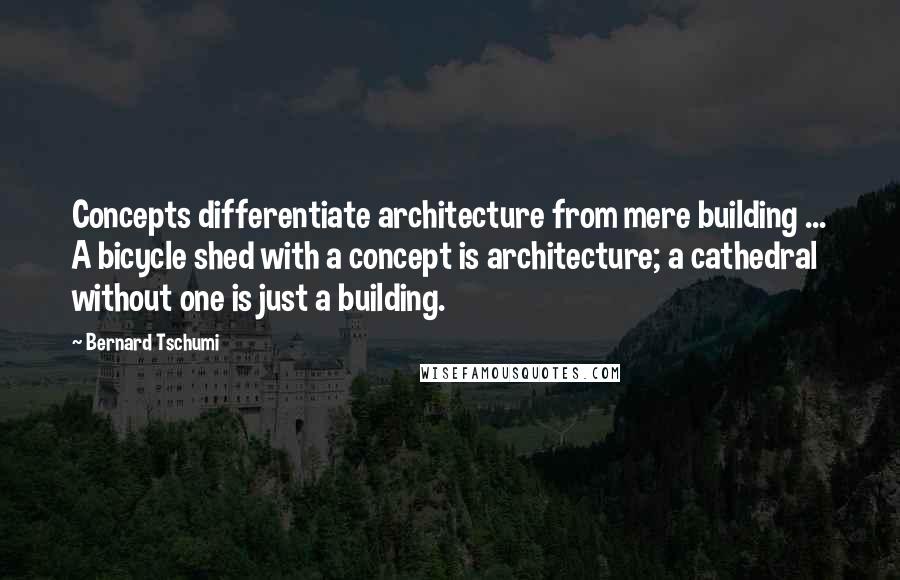 Bernard Tschumi Quotes: Concepts differentiate architecture from mere building ... A bicycle shed with a concept is architecture; a cathedral without one is just a building.