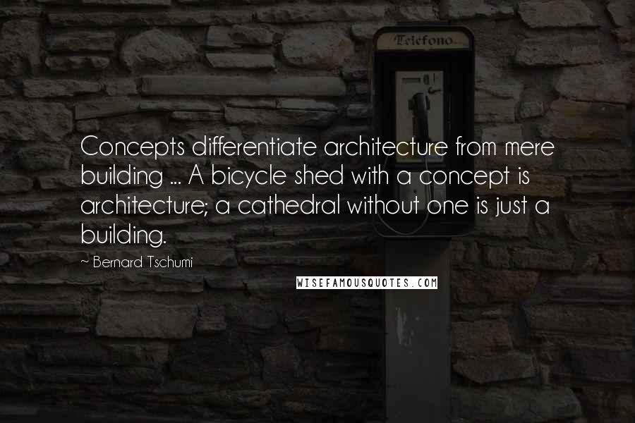 Bernard Tschumi Quotes: Concepts differentiate architecture from mere building ... A bicycle shed with a concept is architecture; a cathedral without one is just a building.