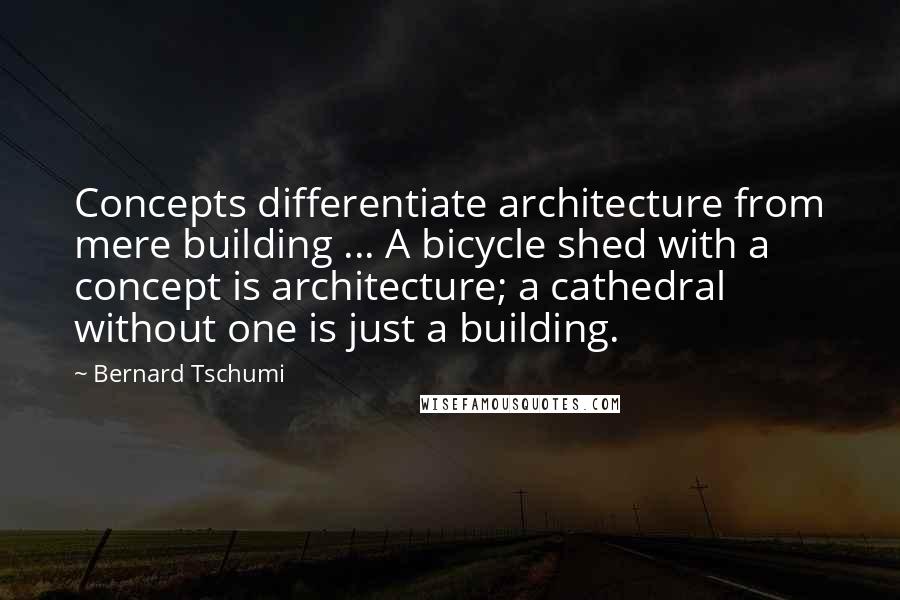 Bernard Tschumi Quotes: Concepts differentiate architecture from mere building ... A bicycle shed with a concept is architecture; a cathedral without one is just a building.