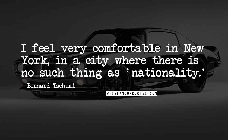 Bernard Tschumi Quotes: I feel very comfortable in New York, in a city where there is no such thing as 'nationality.'
