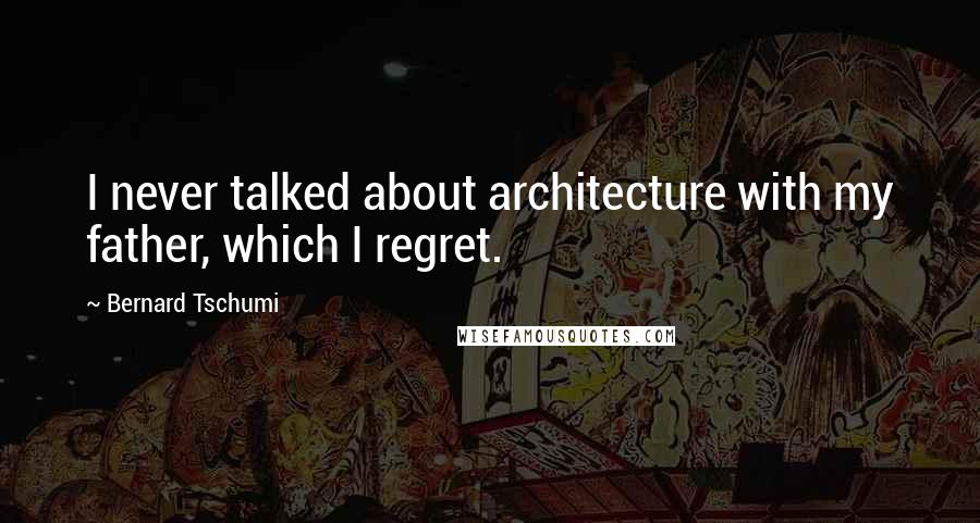 Bernard Tschumi Quotes: I never talked about architecture with my father, which I regret.