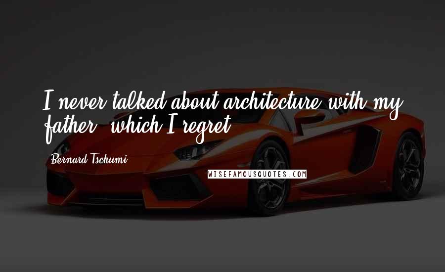 Bernard Tschumi Quotes: I never talked about architecture with my father, which I regret.