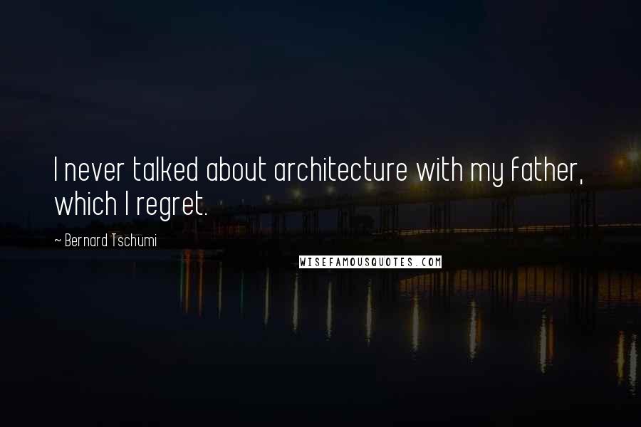 Bernard Tschumi Quotes: I never talked about architecture with my father, which I regret.