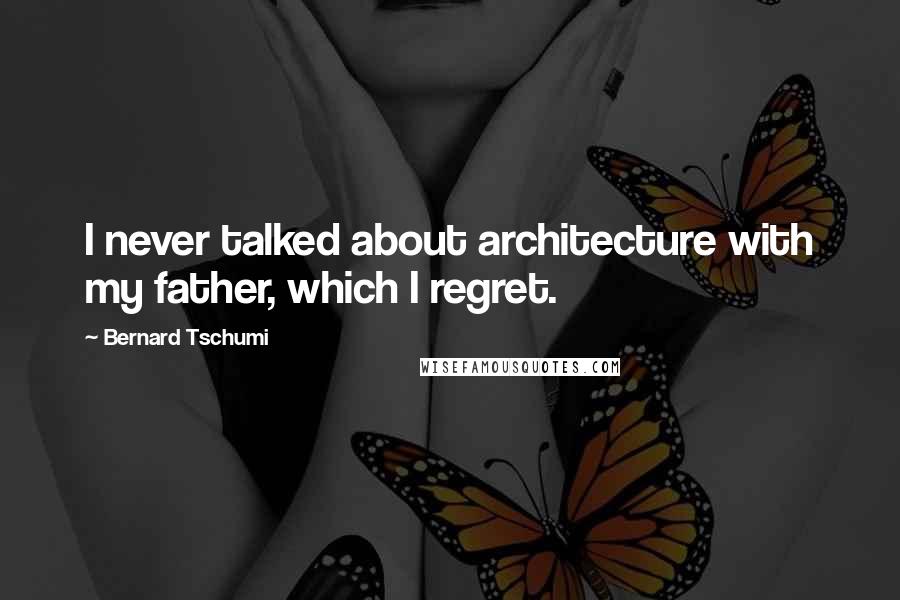 Bernard Tschumi Quotes: I never talked about architecture with my father, which I regret.