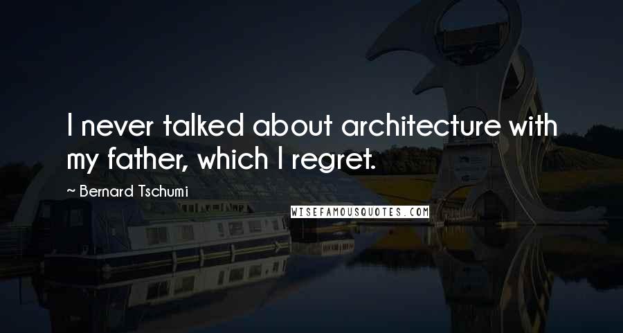 Bernard Tschumi Quotes: I never talked about architecture with my father, which I regret.