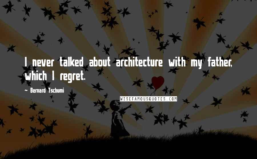 Bernard Tschumi Quotes: I never talked about architecture with my father, which I regret.