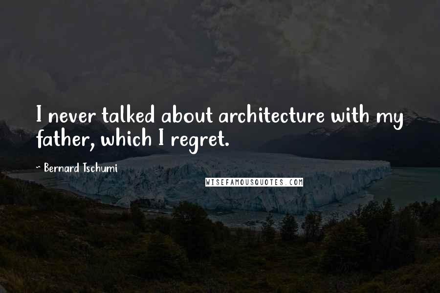 Bernard Tschumi Quotes: I never talked about architecture with my father, which I regret.