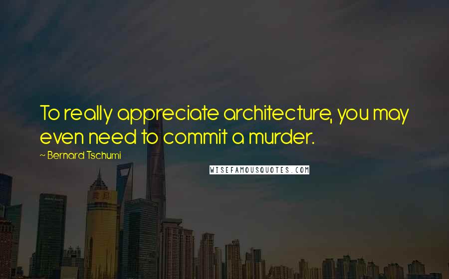 Bernard Tschumi Quotes: To really appreciate architecture, you may even need to commit a murder.