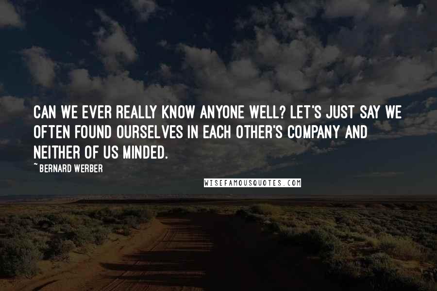 Bernard Werber Quotes: Can we ever really know anyone well? Let's just say we often found ourselves in each other's company and neither of us minded.