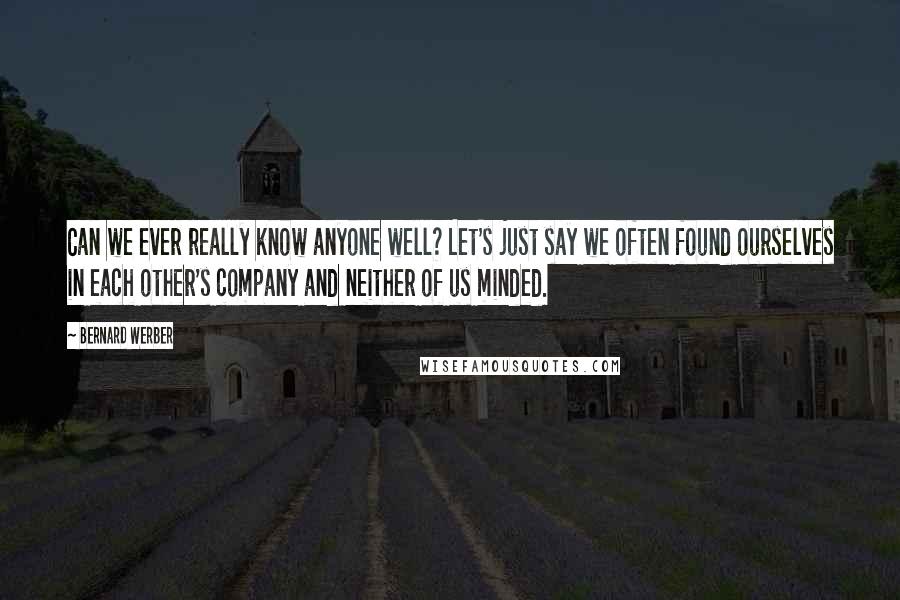 Bernard Werber Quotes: Can we ever really know anyone well? Let's just say we often found ourselves in each other's company and neither of us minded.