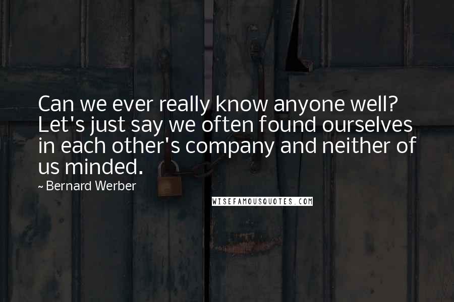 Bernard Werber Quotes: Can we ever really know anyone well? Let's just say we often found ourselves in each other's company and neither of us minded.