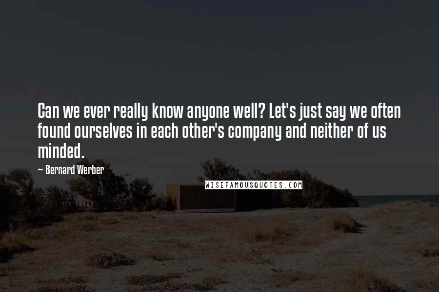 Bernard Werber Quotes: Can we ever really know anyone well? Let's just say we often found ourselves in each other's company and neither of us minded.