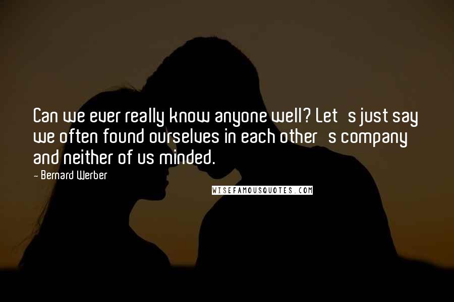 Bernard Werber Quotes: Can we ever really know anyone well? Let's just say we often found ourselves in each other's company and neither of us minded.