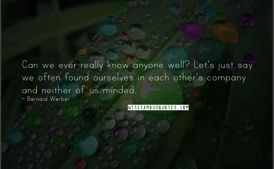 Bernard Werber Quotes: Can we ever really know anyone well? Let's just say we often found ourselves in each other's company and neither of us minded.