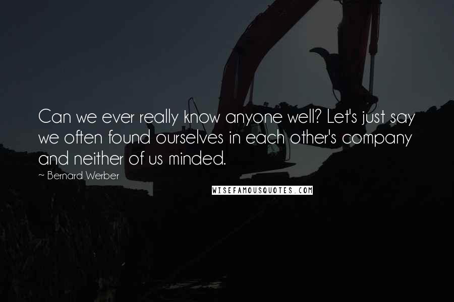 Bernard Werber Quotes: Can we ever really know anyone well? Let's just say we often found ourselves in each other's company and neither of us minded.