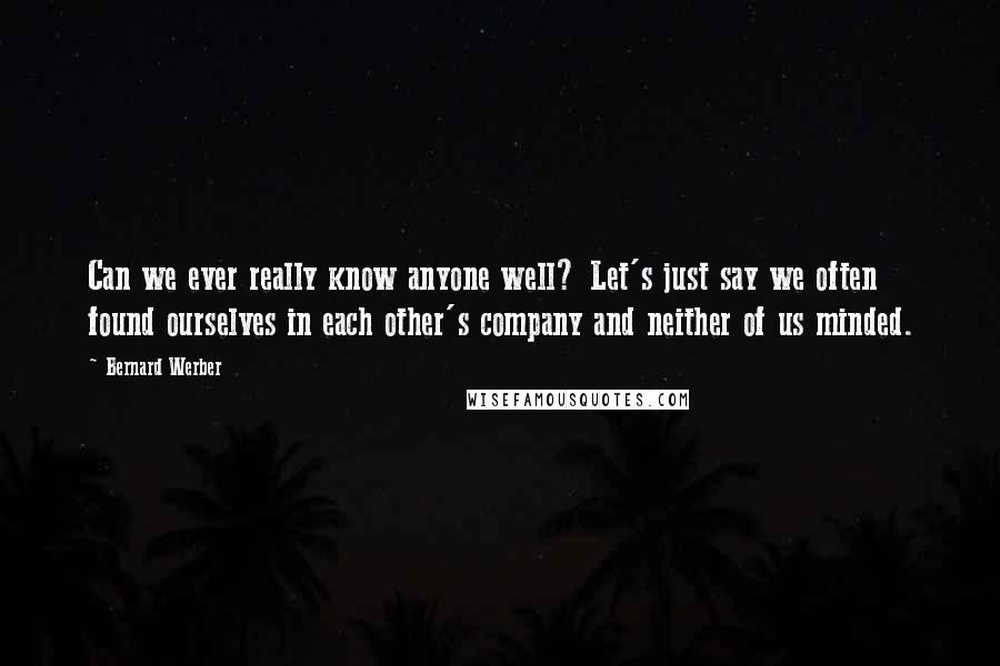 Bernard Werber Quotes: Can we ever really know anyone well? Let's just say we often found ourselves in each other's company and neither of us minded.