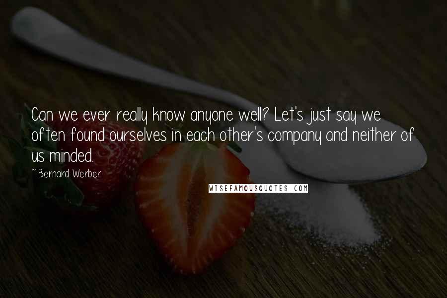 Bernard Werber Quotes: Can we ever really know anyone well? Let's just say we often found ourselves in each other's company and neither of us minded.