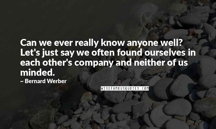 Bernard Werber Quotes: Can we ever really know anyone well? Let's just say we often found ourselves in each other's company and neither of us minded.