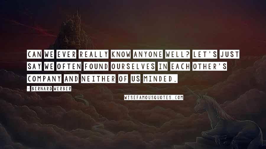 Bernard Werber Quotes: Can we ever really know anyone well? Let's just say we often found ourselves in each other's company and neither of us minded.