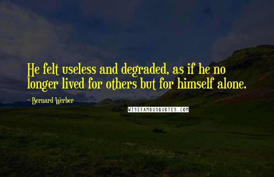 Bernard Werber Quotes: He felt useless and degraded, as if he no longer lived for others but for himself alone.