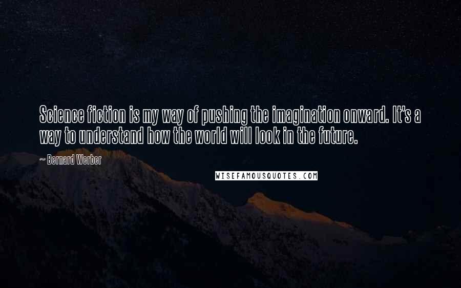 Bernard Werber Quotes: Science fiction is my way of pushing the imagination onward. It's a way to understand how the world will look in the future.
