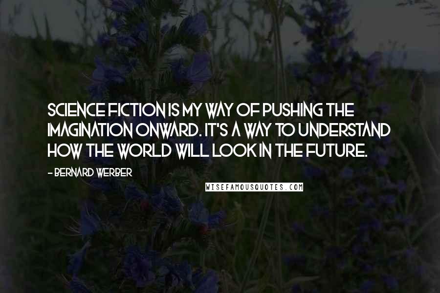Bernard Werber Quotes: Science fiction is my way of pushing the imagination onward. It's a way to understand how the world will look in the future.